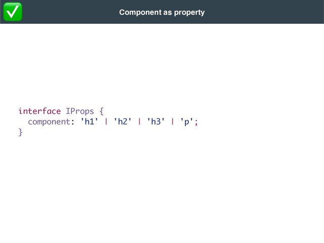 interface IProps {
component: 'h1' | 'h2' | 'h3' | 'p';
}
Component as property
✅
