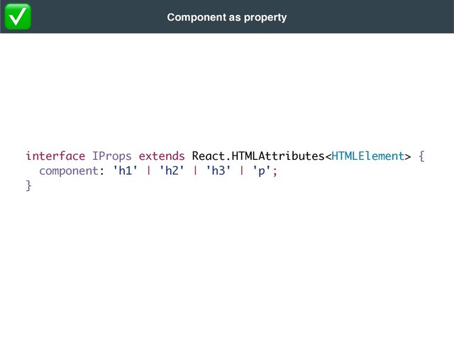 interface IProps extends React.HTMLAttributes {
component: 'h1' | 'h2' | 'h3' | 'p';
}
Component as property
✅
