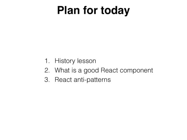 1. History lesson


2. What is a good React component


3. React anti-patterns
Plan for today
