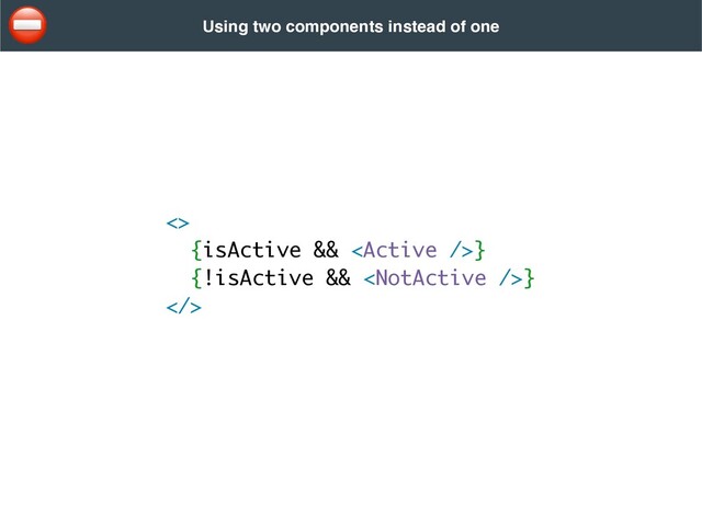 <>
{isActive && }
{!isActive && }
>
Using two components instead of one
⛔

