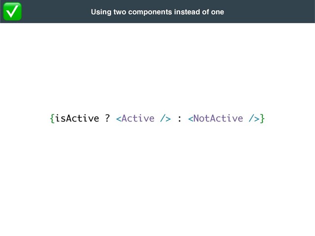 {isActive ?  : }
Using two components instead of one
✅
