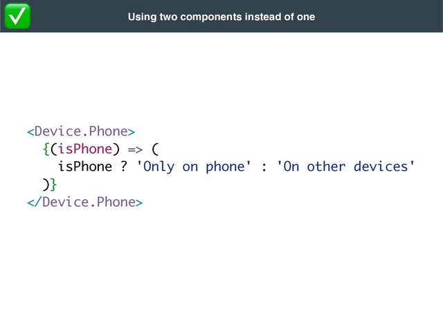 
{(isPhone) =>
(

isPhone ? 'Only on phone' : 'On other devices
'

)}

Using two components instead of one
✅
