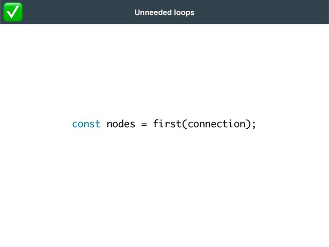 const nodes = first(connection);
Unneeded loops
✅

