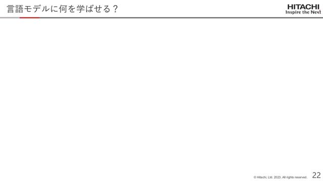 © Hitachi, Ltd. 2023. All rights reserved.
22
言語モデルに何を学ばせる？
