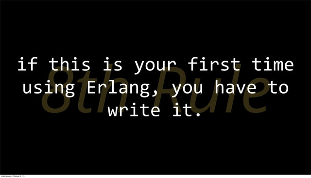 8th Rule
if	  this	  is	  your	  first	  time	  
using	  Erlang,	  you	  have	  to	  
write	  it.
Wednesday, October 2, 13
