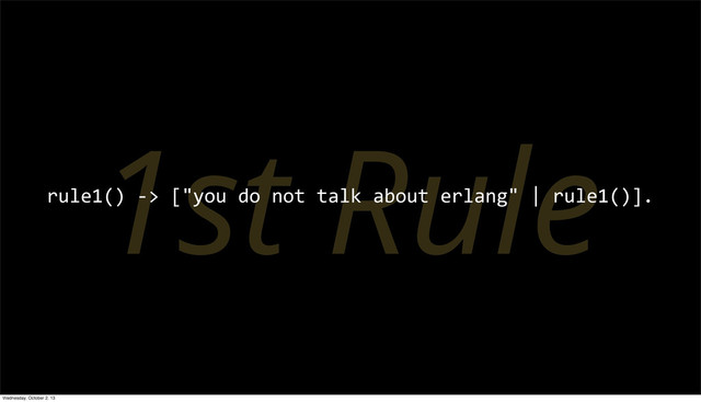 1st Rule
rule1()	  -­‐>	  ["you	  do	  not	  talk	  about	  erlang"	  |	  rule1()].
Wednesday, October 2, 13
