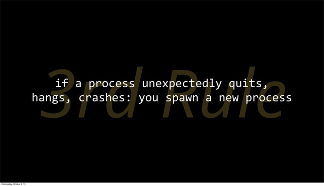3rd Rule
if	  a	  process	  unexpectedly	  quits,
hangs,	  crashes:	  you	  spawn	  a	  new	  process
Wednesday, October 2, 13
