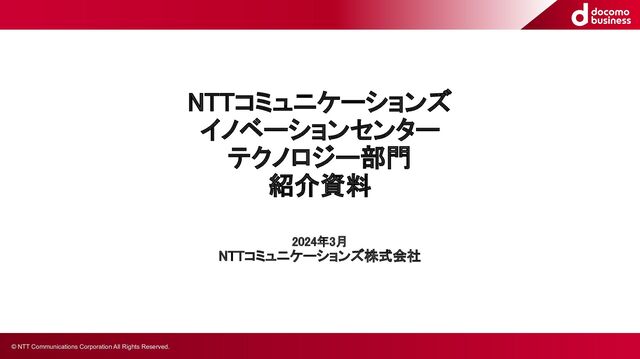 © NTT Communications Corporation All Rights Reserved.
NTTコミュニケーションズ 
イノベーションセンター 
テクノロジー部門 
紹介資料 
2023年8月 
NTTコミュニケーションズ株式会社 
