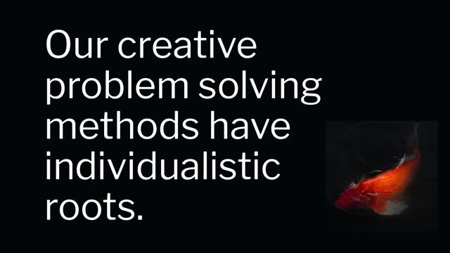 Our creative
problem solving
methods have
individualistic
roots.
