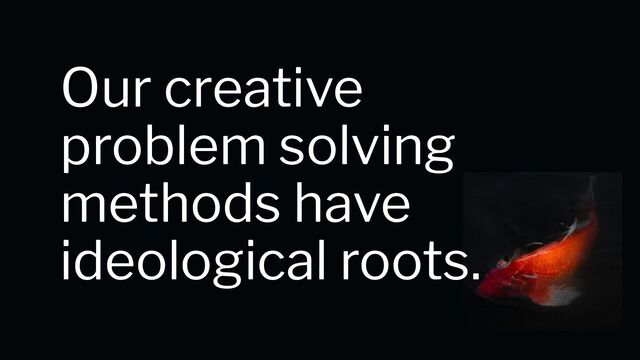 Our creative
problem solving
methods have
ideological roots.
