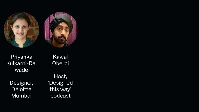 Kawal
Oberoi
Host,
‘Designed
this way’
podcast
Priyanka
Kulkarni-Raj
wade
Designer,
Deloitte
Mumbai
