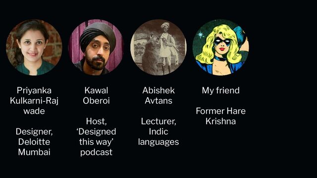 My friend
Former Hare
Krishna
Kawal
Oberoi
Host,
‘Designed
this way’
podcast
Abishek
Avtans
Lecturer,
Indic
languages
Priyanka
Kulkarni-Raj
wade
Designer,
Deloitte
Mumbai

