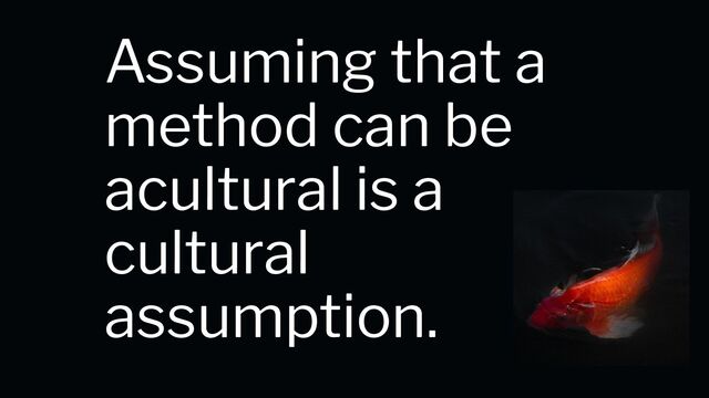 Assuming that a
method can be
acultural is a
cultural
assumption.
