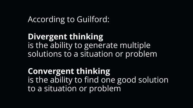 According to Guilford:
Divergent thinking
is the ability to generate multiple
solutions to a situation or problem
Convergent thinking
is the ability to ﬁnd one good solution
to a situation or problem
