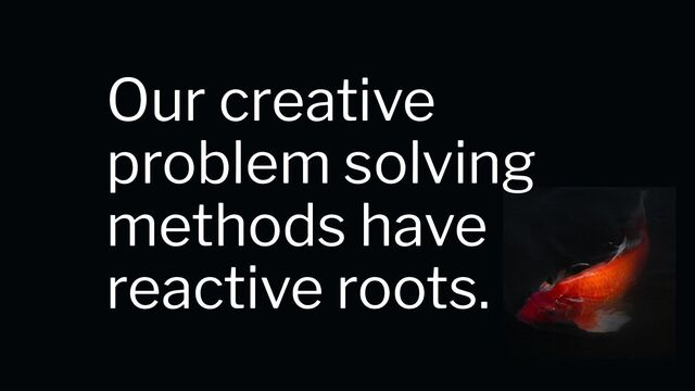 Our creative
problem solving
methods have
reactive roots.
