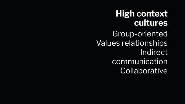 Group-oriented
Values relationships
Indirect
communication
Collaborative
High context
cultures
