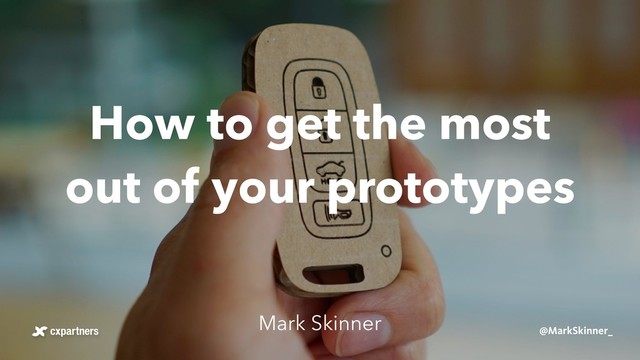 How to get the most
out of your prototypes
Mark Skinner
@MarkSkinner_

