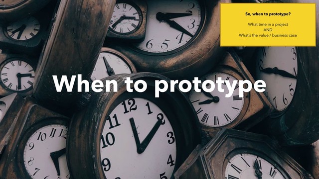 When to prototype
So, when to prototype?
What time in a project 
AND 
What’s the value / business case
