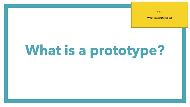 What is a prototype?
So…
What is a prototype?!
