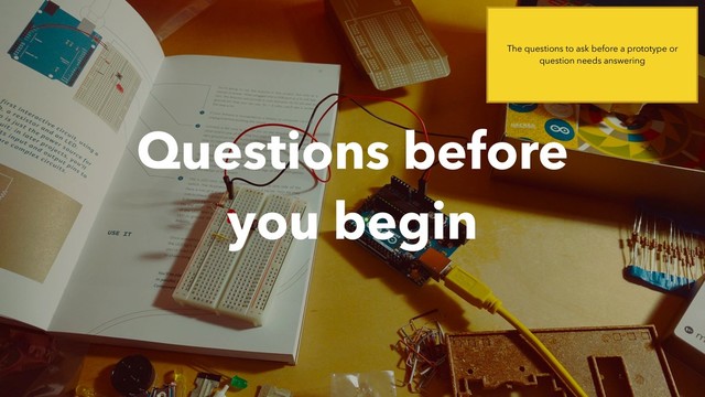 Questions before  
you begin
The questions to ask before a prototype or
question needs answering
