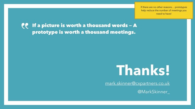 Thanks!
mark.skinner@cxpartners.co.uk
@MarkSkinner_
If a picture is worth a thousand words — A
prototype is worth a thousand meetings.
If there are no other reasons… prototypes
help reduce the number of meetings you
need to have!
