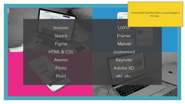Invision
Sketch
Figma
HTML & CSS
Atomic
Flinto
Fluid
UXPin
Framer
Marvel
Justinmind
Keynote
Adobe XD
etc. etc.
Some of the tools that allow us to prototype in
this way…

