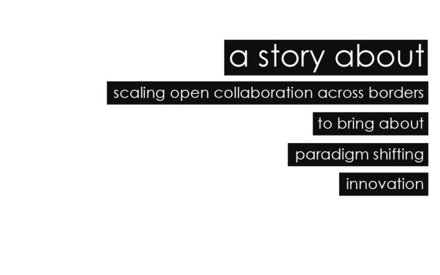 scaling open collaboration across borders
a story about
to bring about
paradigm shifting
innovation
