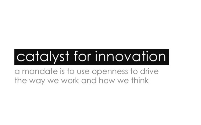 catalyst for innovation
a mandate is to use openness to drive
the way we work and how we think
	  
