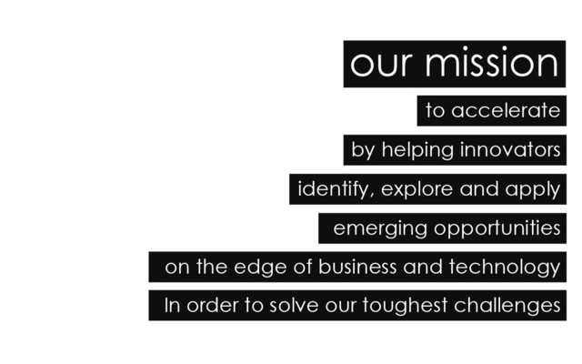 emerging opportunities
identify, explore and apply
to accelerate
breakthrough
s
our mission
by helping innovators
on the edge of business and technology
In order to solve our toughest challenges
