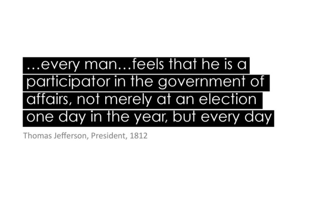 …every man…feels that he is a
participator in the government of
affairs, not merely at an election
one day in the year, but every day
	  
Thomas	  Jeﬀerson,	  President,	  1812	  
