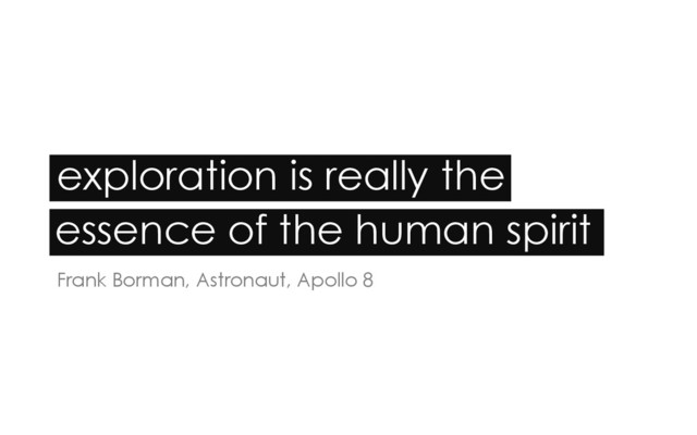 exploration is really the
Frank Borman, Astronaut, Apollo 8
essence of the human spirit
