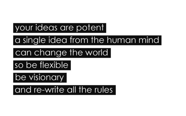 your ideas are potent
a single idea from the human mind
can change the world
so be flexible
be visionary
and re-write all the rules
