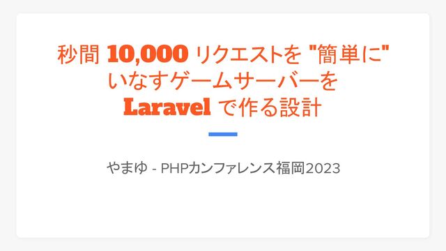 秒間 10,000 リクエストを "簡単に"
いなすゲームサーバーを
Laravel で作る設計
やまゆ - PHPカンファレンス福岡2023
