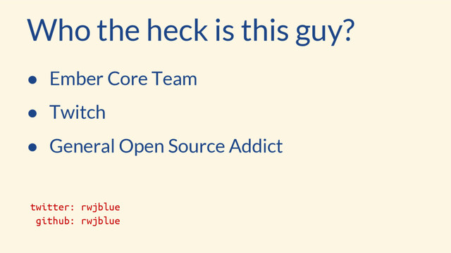 Who the heck is this guy?
● Ember Core Team
● Twitch
● General Open Source Addict
twitter: rwjblue
github: rwjblue
