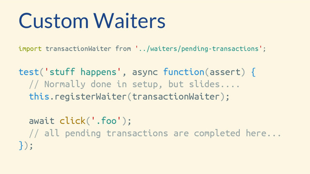Custom Waiters
import transactionWaiter from '../waiters/pending-transactions';
test('stuff happens', async function(assert) {
// Normally done in setup, but slides....
this.registerWaiter(transactionWaiter);
await click('.foo');
// all pending transactions are completed here...
});
