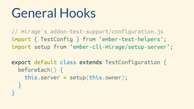 General Hooks
// mirage's addon-test-support/configuration.js
import { TestConfig } from 'ember-test-helpers';
import setup from 'ember-cli-mirage/setup-server';
export default class extends TestConfiguration {
beforeEach() {
this.server = setup(this.owner);
}
}

