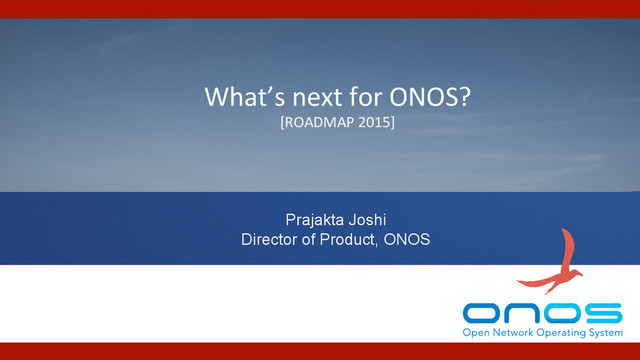 Prajakta Joshi
Director of Product, ONOS
What’s	  next	  for	  ONOS?	  
[ROADMAP	  2015]	  
