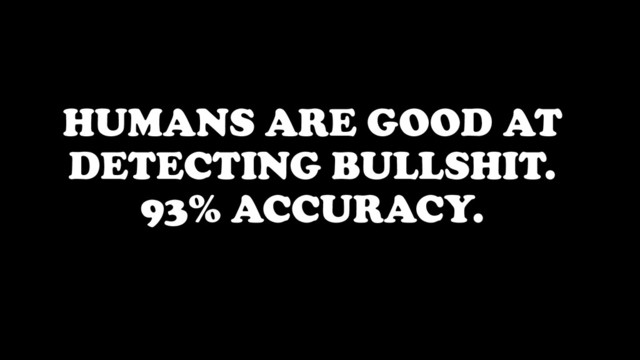 HUMANS ARE GOOD AT
DETECTING BULLSHIT.
93% ACCURACY.
