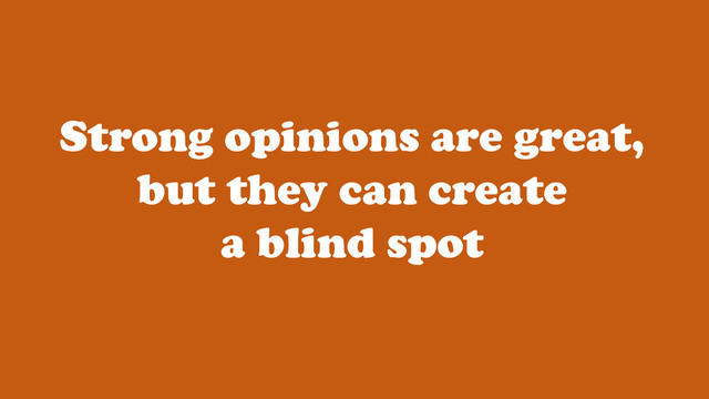Strong opinions are great,
but they can create
a blind spot
