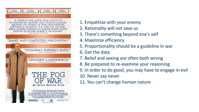 1. Empathize with your enemy
2. Rationality will not save us
3. There's something beyond one's self
4. Maximize efficiency
5. Proportionality should be a guideline in war
6. Get the data
7. Belief and seeing are often both wrong
8. Be prepared to re-examine your reasoning
9. In order to do good, you may have to engage in evil
10. Never say never
11. You can't change human nature
