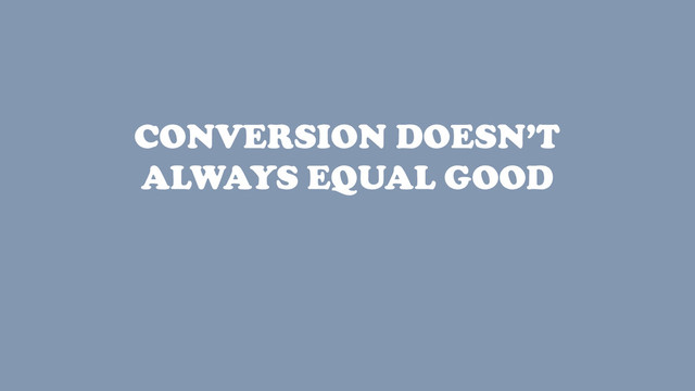 CONVERSION DOESN’T
ALWAYS EQUAL GOOD
