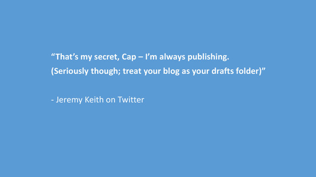 “That’s my secret, Cap – I’m always publishing.
(Seriously though; treat your blog as your drafts folder)”
- Jeremy Keith on Twitter
