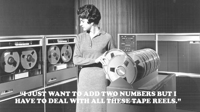 “I JUST WANT TO ADD TWO NUMBERS BUT I
HAVE TO DEAL WITH ALL THESE TAPE REELS.”
