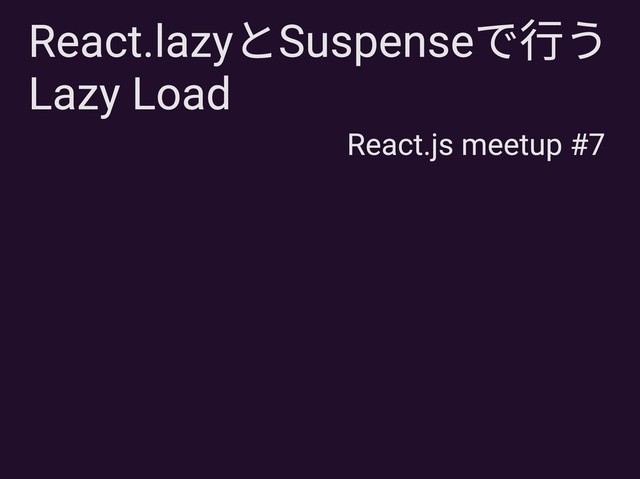 React.lazyとSuspenseで行う
Lazy Load
React.js meetup #7
