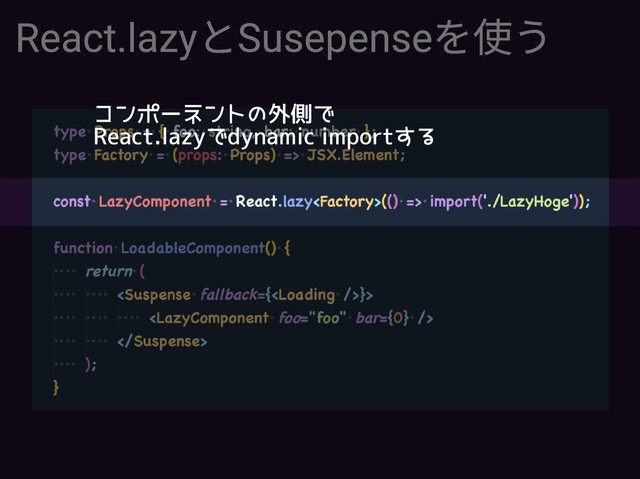 React.lazyとSusepenseを使う
コンポーネントの外側で
React.lazyでdynamic importする
