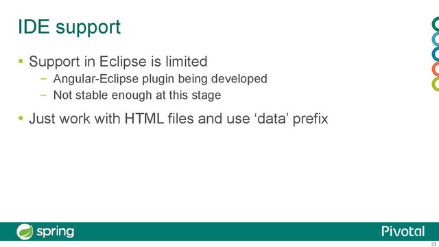 23
IDE support
  Support in Eclipse is limited
–  Angular-Eclipse plugin being developed
–  Not stable enough at this stage
  Just work with HTML files and use ‘data’ prefix
