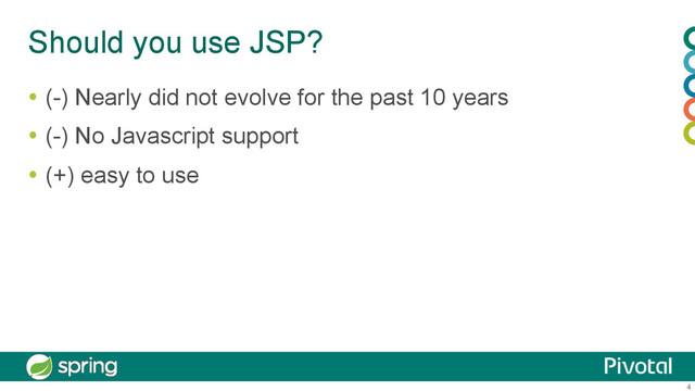 4
Should you use JSP?
  (-) Nearly did not evolve for the past 10 years
  (-) No Javascript support
  (+) easy to use
