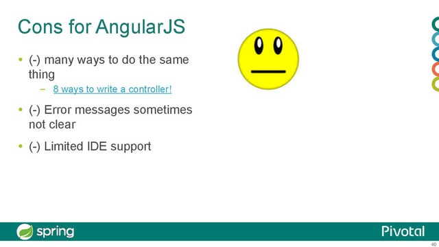 40
Cons for AngularJS
  (-) many ways to do the same
thing
–  8 ways to write a controller!
  (-) Error messages sometimes
not clear
  (-) Limited IDE support
