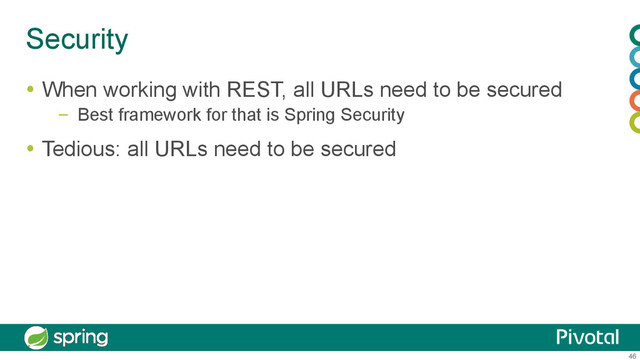 46
Security
  When working with REST, all URLs need to be secured
–  Best framework for that is Spring Security
  Tedious: all URLs need to be secured
