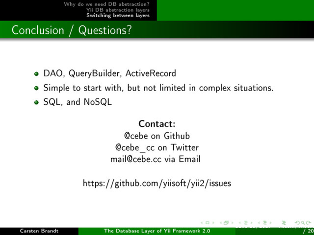 Why do we need DB abstraction?
Yii DB abstraction layers
Switching between layers
Conclusion / Questions?
DAO, QueryBuilder, ActiveRecord
Simple to start with, but not limited in complex situations.
SQL, and NoSQL
Contact:
@cebe on Github
@cebe_cc on Twitter
mail@cebe.cc via Email
https://github.com/yiisoft/yii2/issues
Carsten Brandt The Database Layer of Yii Framework 2.0
June 16, 2017 - Yiiconf, Ìîñêâ
/ 20
